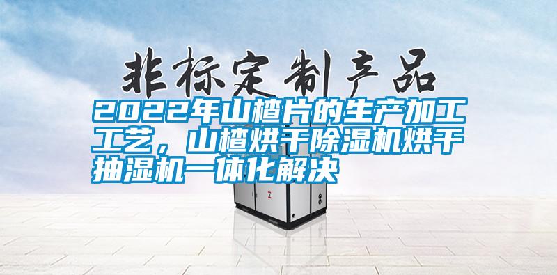 2022年山楂片的生產(chǎn)加工工藝，山楂烘干除濕機烘干抽濕機一體化解決