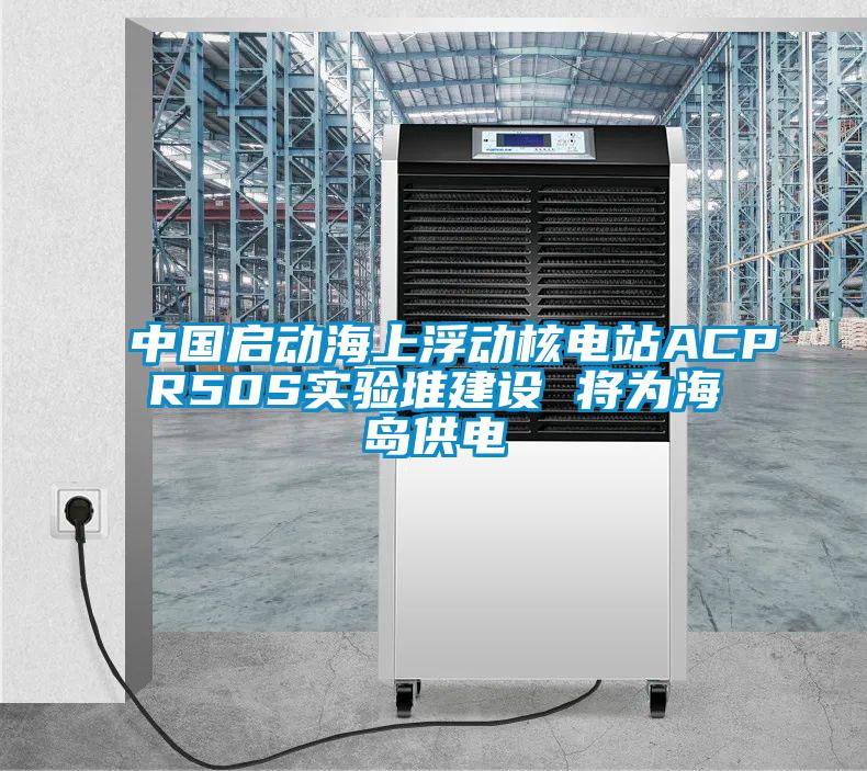 中國啟動海上浮動核電站ACPR50S實(shí)驗(yàn)堆建設(shè) 將為海島供電