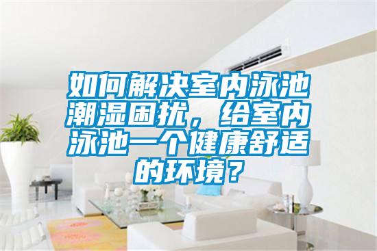 如何解決室內泳池潮濕困擾，給室內泳池一個健康舒適的環(huán)境？