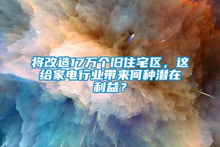 將改造17萬個舊住宅區(qū)，這給家電行業(yè)帶來何種潛在利益？