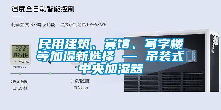 民用建筑、賓館、寫字樓等加濕新選擇 — 吊裝式中央加濕器