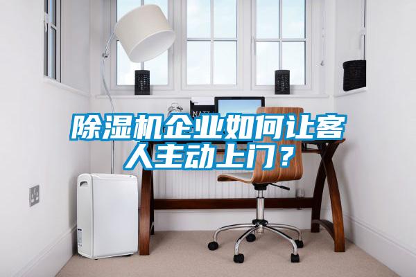 除濕機(jī)企業(yè)如何讓客人主動上門？