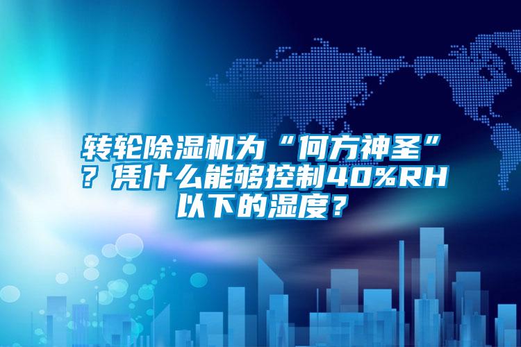 轉輪除濕機為“何方神圣”？憑什么能夠控制40%RH以下的濕度？