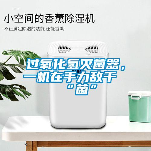 過氧化氫滅菌器，一機(jī)在手力敵千“菌”