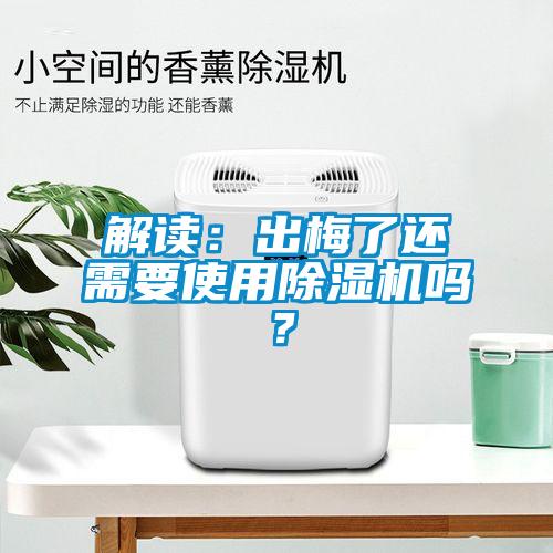 解讀：出梅了還需要使用除濕機(jī)嗎？