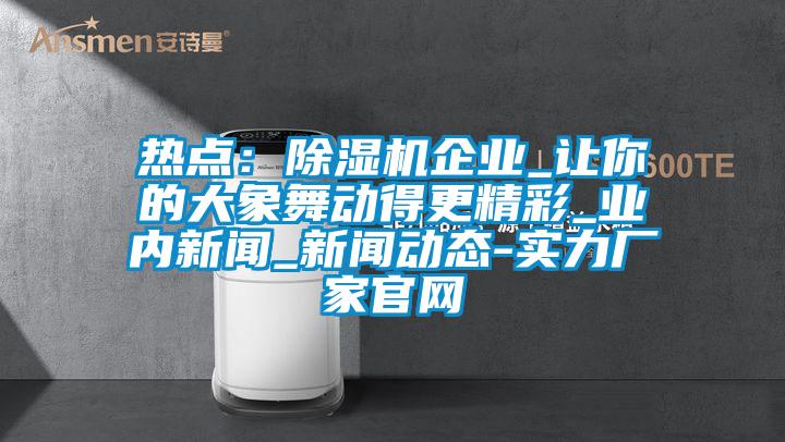 熱點：除濕機企業(yè)_讓你的大象舞動得更精彩_業(yè)內(nèi)新聞_新聞動態(tài)-實力廠家官網(wǎng)