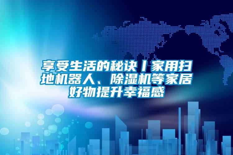 享受生活的秘訣丨家用掃地機(jī)器人、除濕機(jī)等家居好物提升幸福感