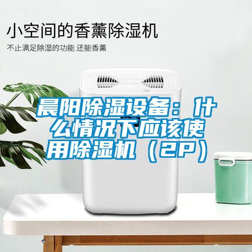 晨陽(yáng)除濕設(shè)備：什么情況下應(yīng)該使用除濕機(jī)（2P）