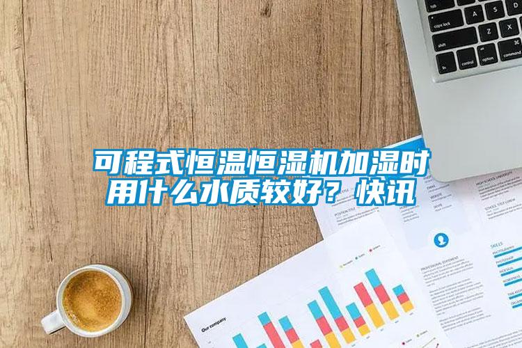 可程式恒溫恒濕機(jī)加濕時用什么水質(zhì)較好？快訊