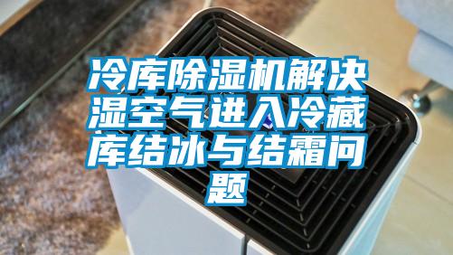 冷庫除濕機解決濕空氣進入冷藏庫結(jié)冰與結(jié)霜問題