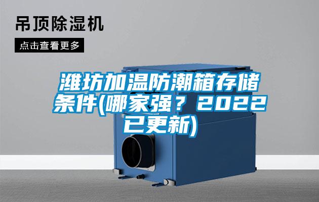 濰坊加溫防潮箱存儲條件(哪家強(qiáng)？2022已更新)