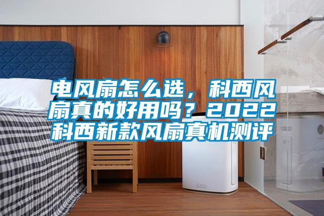 電風扇怎么選，科西風扇真的好用嗎？2022科西新款風扇真機測評