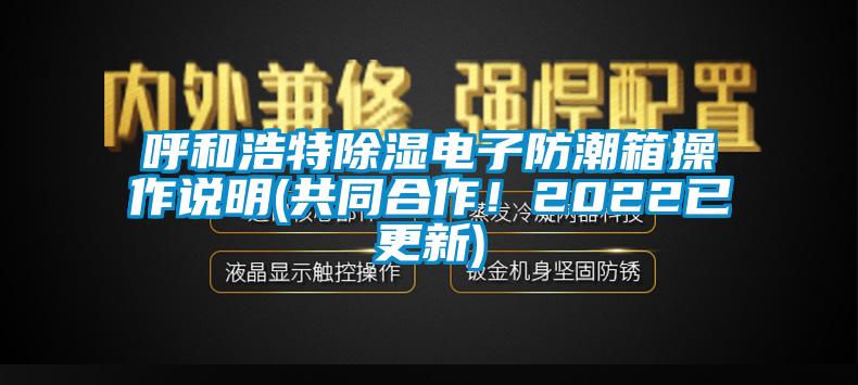 呼和浩特除濕電子防潮箱操作說(shuō)明(共同合作！2022已更新)