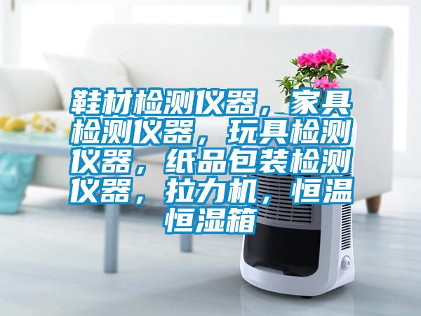 鞋材檢測(cè)儀器，家具檢測(cè)儀器，玩具檢測(cè)儀器，紙品包裝檢測(cè)儀器，拉力機(jī)，恒溫恒濕箱