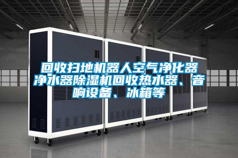 回收掃地機器人空氣凈化器凈水器除濕機回收熱水器、音響設(shè)備、冰箱等