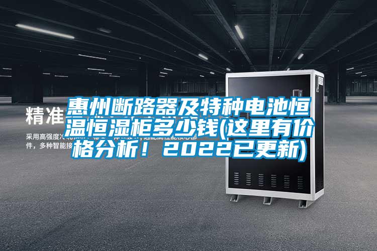 惠州斷路器及特種電池恒溫恒濕柜多少錢(這里有價(jià)格分析！2022已更新)