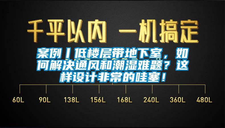 案例丨低樓層帶地下室，如何解決通風(fēng)和潮濕難題？這樣設(shè)計(jì)非常的哇塞！