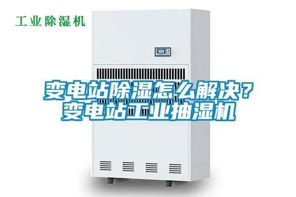 變電站除濕怎么解決？變電站工業(yè)抽濕機(jī)