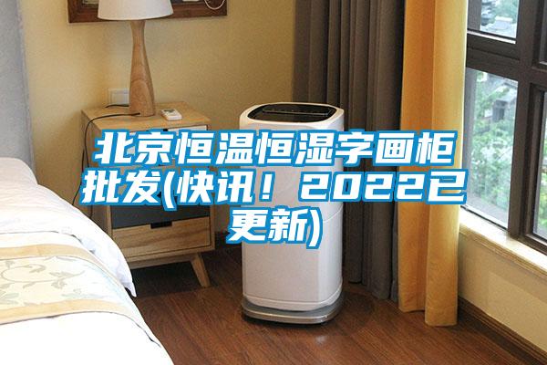 北京恒溫恒濕字畫柜批發(fā)(快訊！2022已更新)