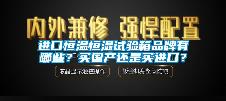 進(jìn)口恒溫恒濕試驗(yàn)箱品牌有哪些？買國產(chǎn)還是買進(jìn)口？