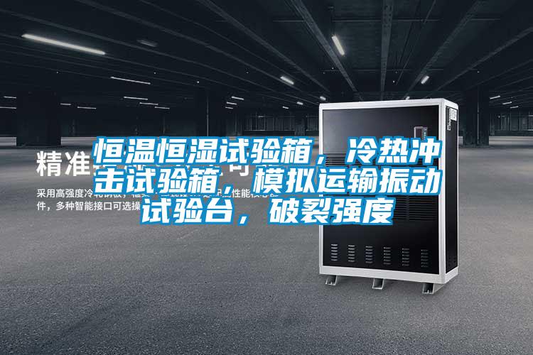 恒溫恒濕試驗箱，冷熱沖擊試驗箱，模擬運輸振動試驗臺，破裂強(qiáng)度