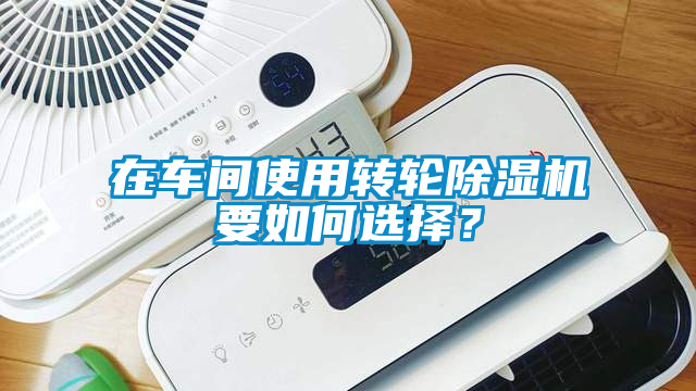 在車間使用轉輪除濕機要如何選擇？