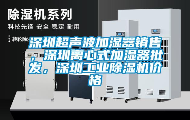 深圳超聲波加濕器銷售，深圳離心式加濕器批發(fā)，深圳工業(yè)除濕機價格