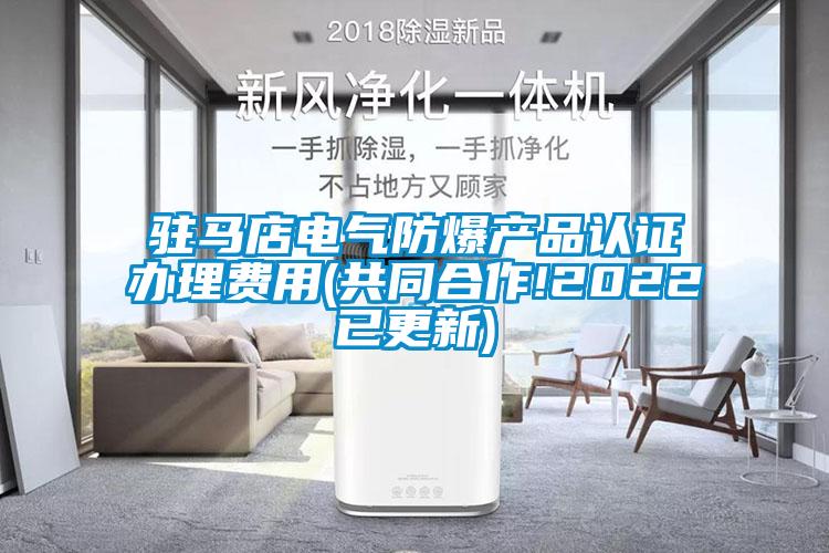 駐馬店電氣防爆產(chǎn)品認(rèn)證辦理費(fèi)用(共同合作!2022已更新)