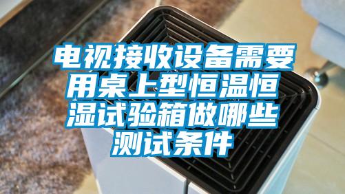 電視接收設(shè)備需要用桌上型恒溫恒濕試驗箱做哪些測試條件