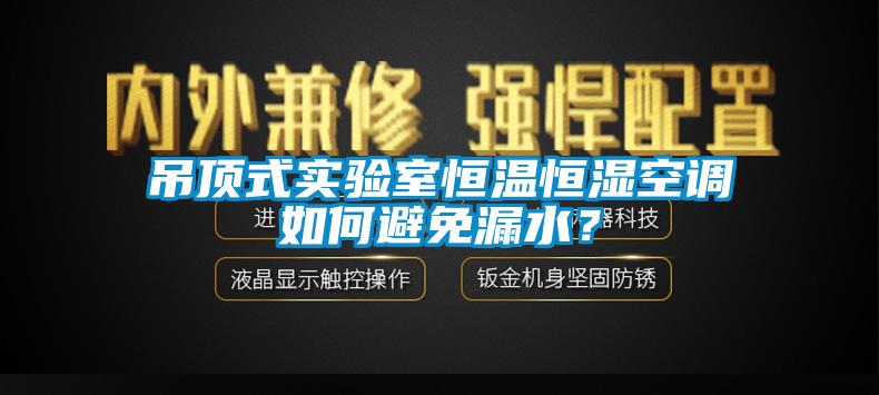 吊頂式實驗室恒溫恒濕空調如何避免漏水？