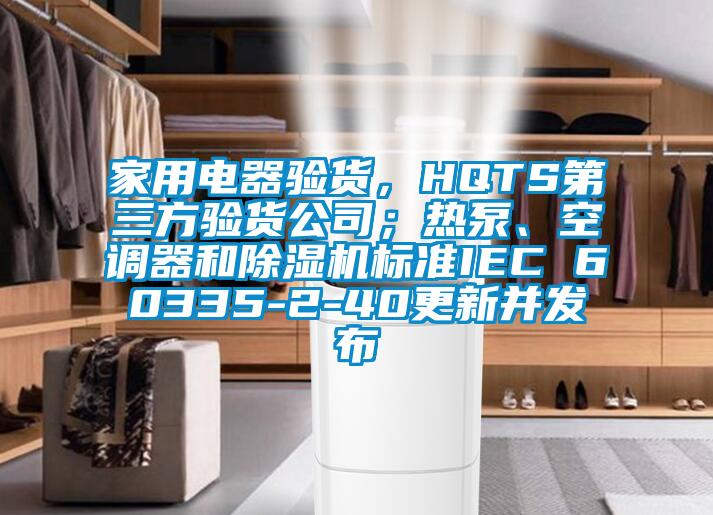 家用電器驗貨，HQTS第三方驗貨公司；熱泵、空調(diào)器和除濕機標(biāo)準(zhǔn)IEC 60335-2-40更新并發(fā)布