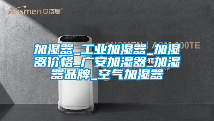 加濕器_工業(yè)加濕器_加濕器價格_廣安加濕器_加濕器品牌_空氣加濕器