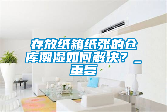 存放紙箱紙張的倉庫潮濕如何解決？_重復(fù)