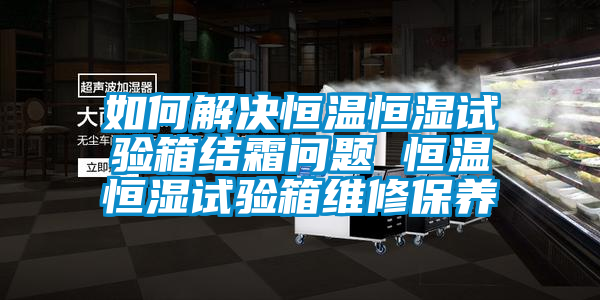 如何解決恒溫恒濕試驗箱結(jié)霜問題 恒溫恒濕試驗箱維修保養(yǎng)