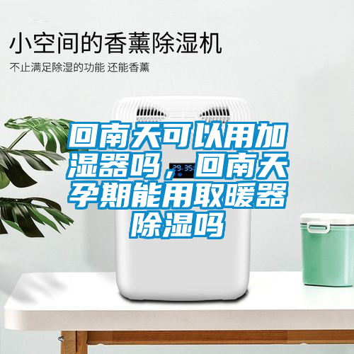 回南天可以用加濕器嗎，回南天孕期能用取暖器除濕嗎