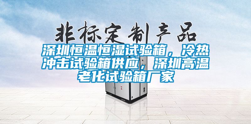 深圳恒溫恒濕試驗(yàn)箱，冷熱沖擊試驗(yàn)箱供應(yīng)，深圳高溫老化試驗(yàn)箱廠家