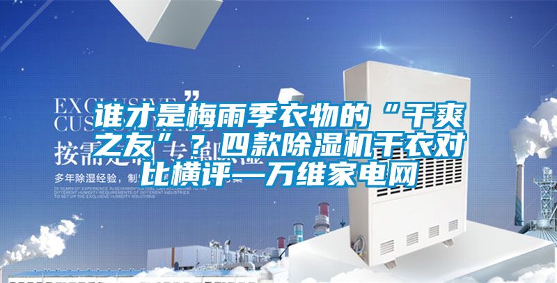 誰才是梅雨季衣物的“干爽之友”？四款除濕機(jī)干衣對比橫評—萬維家電網(wǎng)