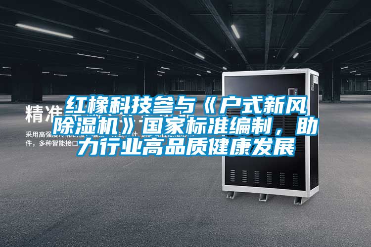 紅橡科技參與《戶式新風除濕機》國家標準編制，助力行業(yè)高品質健康發(fā)展