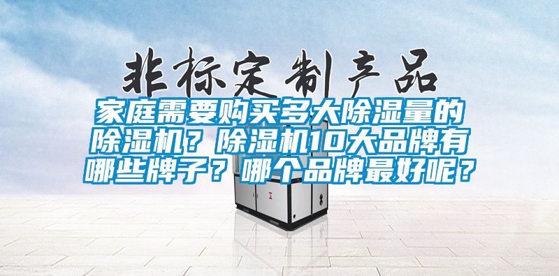 家庭需要購(gòu)買(mǎi)多大除濕量的除濕機(jī)？除濕機(jī)10大品牌有哪些牌子？哪個(gè)品牌最好呢？