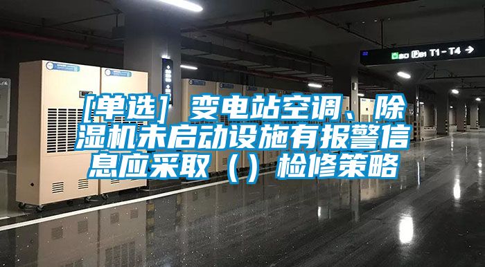 [單選] 變電站空調(diào)、除濕機(jī)未啟動設(shè)施有報警信息應(yīng)采?。ǎz修策略