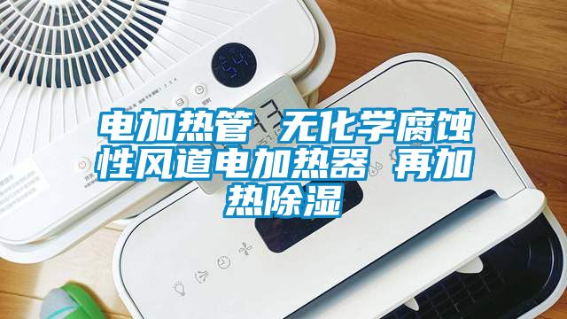 電加熱管 無(wú)化學(xué)腐蝕性風(fēng)道電加熱器 再加熱除濕