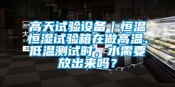 高天試驗(yàn)設(shè)備｜恒溫恒濕試驗(yàn)箱在做高溫、低溫測(cè)試時(shí)，水需要放出來嗎？