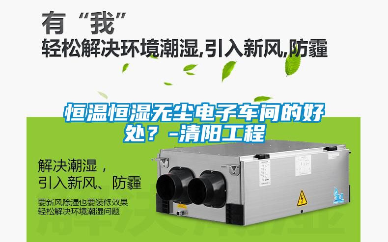 恒溫恒濕無塵電子車間的好處？-清陽工程