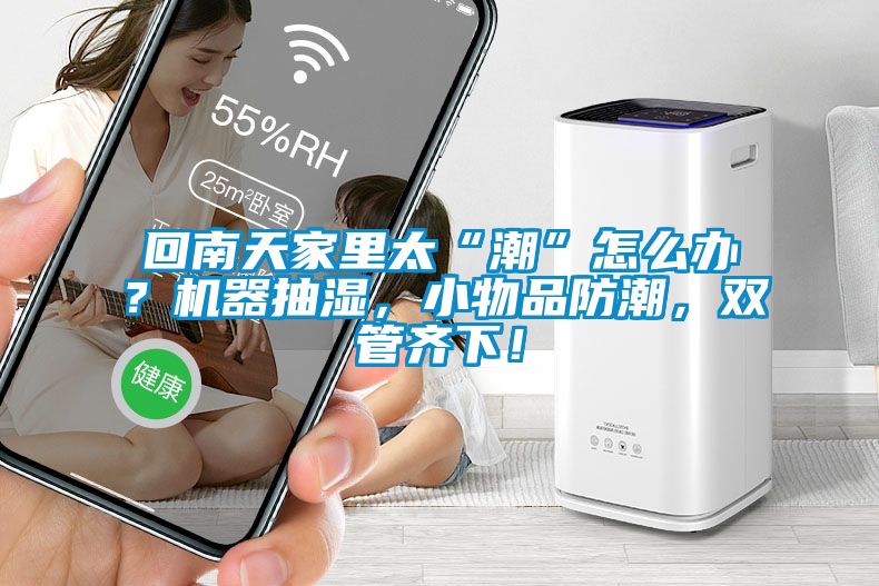 回南天家里太“潮”怎么辦？機(jī)器抽濕，小物品防潮，雙管齊下！