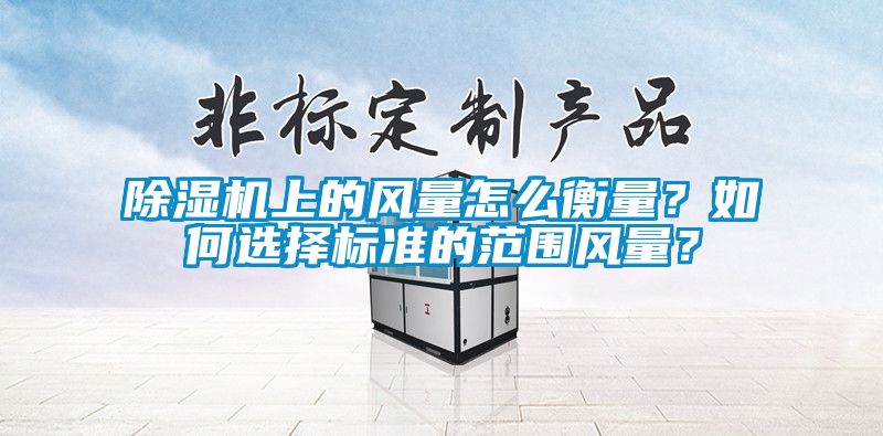 除濕機(jī)上的風(fēng)量怎么衡量？如何選擇標(biāo)準(zhǔn)的范圍風(fēng)量？