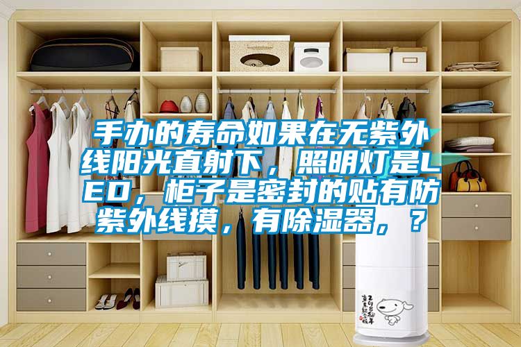 手辦的壽命如果在無紫外線陽光直射下，照明燈是LED，柜子是密封的貼有防紫外線摸，有除濕器，？