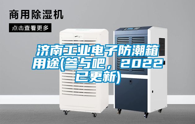 濟南工業(yè)電子防潮箱用途(參與吧，2022已更新)