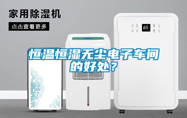 恒溫恒濕無塵電子車間的好處？